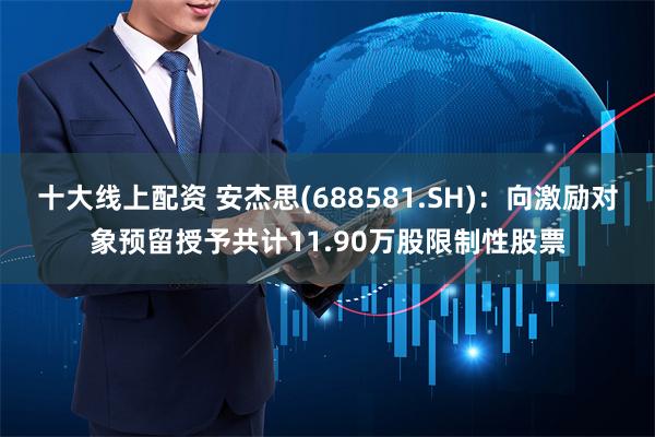 十大线上配资 安杰思(688581.SH)：向激励对象预留授予共计11.90万股限制性股票