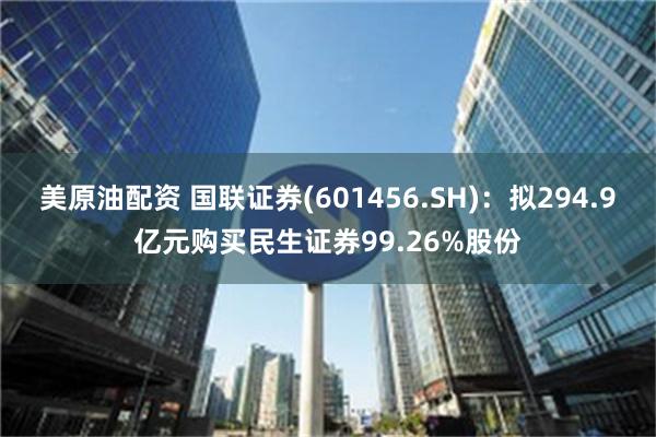 美原油配资 国联证券(601456.SH)：拟294.9亿元购买民生证券99.26%股份