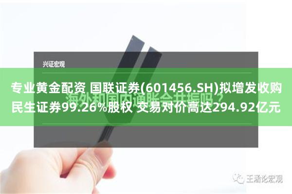 专业黄金配资 国联证券(601456.SH)拟增发收购民生证券99.26%股权 交易对价高达294.92亿元