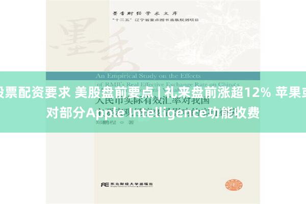 股票配资要求 美股盘前要点 | 礼来盘前涨超12% 苹果或对部分Apple Intelligence功能收费