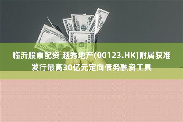 临沂股票配资 越秀地产(00123.HK)附属获准发行最高30亿元定向债务融资工具