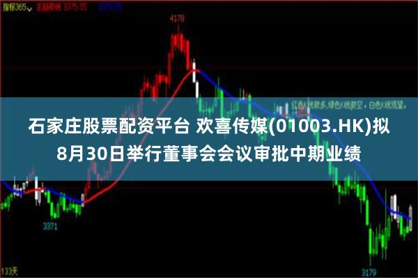 石家庄股票配资平台 欢喜传媒(01003.HK)拟8月30日举行董事会会议审批中期业绩