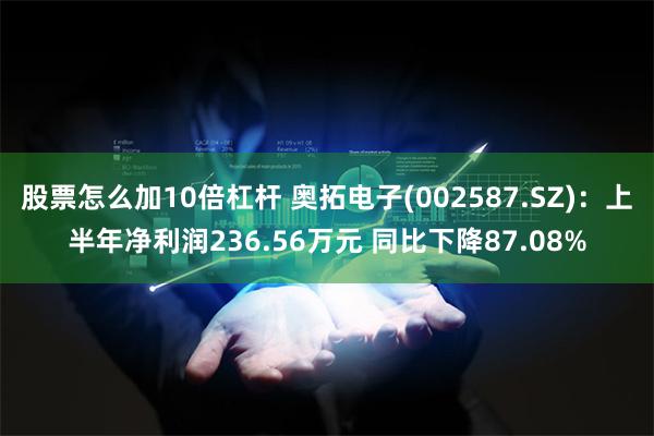 股票怎么加10倍杠杆 奥拓电子(002587.SZ)：上半年净利润236.56万元 同比下降87.08%