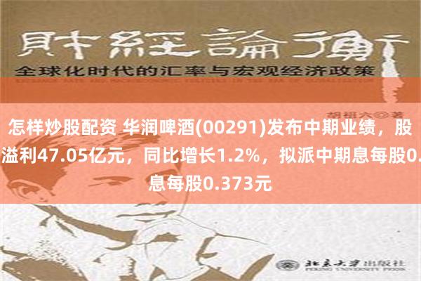 怎样炒股配资 华润啤酒(00291)发布中期业绩，股东应占溢利47.05亿元，同比增长1.2%，拟派中期息每股0.373元