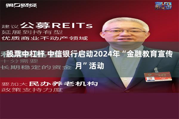 股票中杠杆 中信银行启动2024年“金融教育宣传月”活动