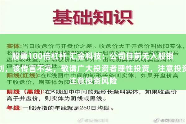 股票100倍杠杆 汇金科技：公司目前无入股银行计划，该传言不实，敬请广大投资者理性投资，注意投资风险