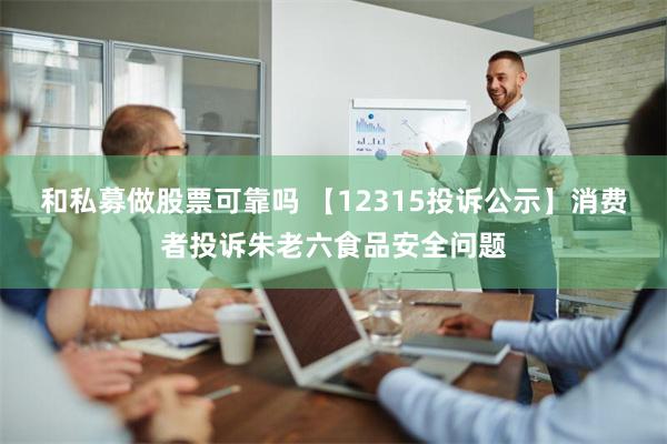 和私募做股票可靠吗 【12315投诉公示】消费者投诉朱老六食品安全问题