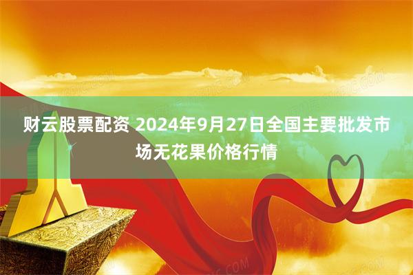 财云股票配资 2024年9月27日全国主要批发市场无花果价格行情