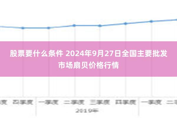 股票要什么条件 2024年9月27日全国主要批发市场扇贝价格行情