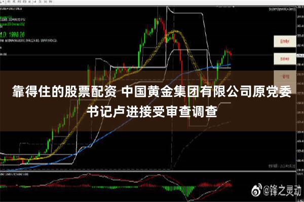 靠得住的股票配资 中国黄金集团有限公司原党委书记卢进接受审查调查