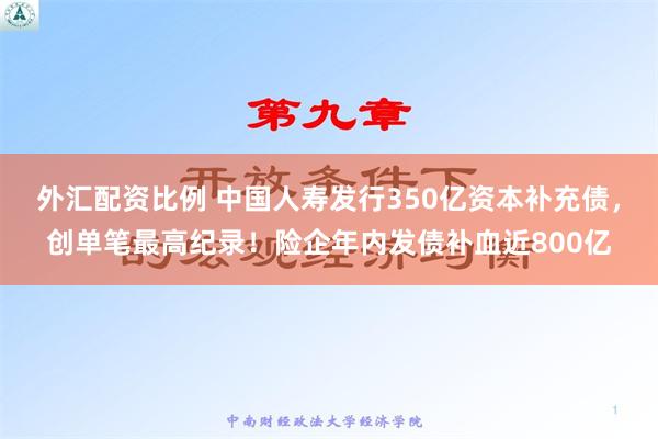 外汇配资比例 中国人寿发行350亿资本补充债，创单笔最高纪录！险企年内发债补血近800亿