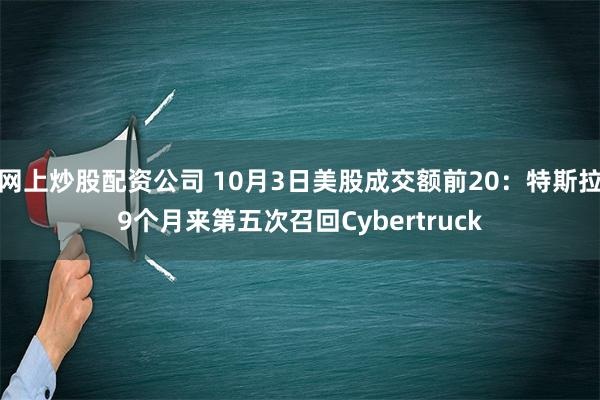 网上炒股配资公司 10月3日美股成交额前20：特斯拉9个月来第五次召回Cybertruck