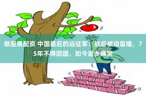 做股票配资 中国最后的远征军：战后被迫留缅，75年不得回国，如今返乡痛哭