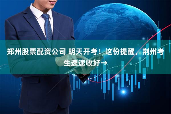 郑州股票配资公司 明天开考！这份提醒，荆州考生速速收好→