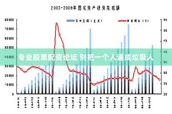 专业股票配资论坛 别把一个人逼成垃圾人