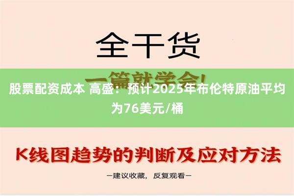 股票配资成本 高盛：预计2025年布伦特原油平均为76美元/桶