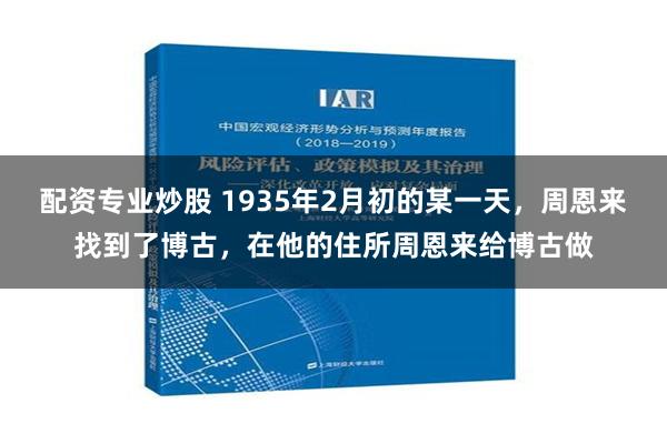 配资专业炒股 1935年2月初的某一天，周恩来找到了博古，在他的住所周恩来给博古做