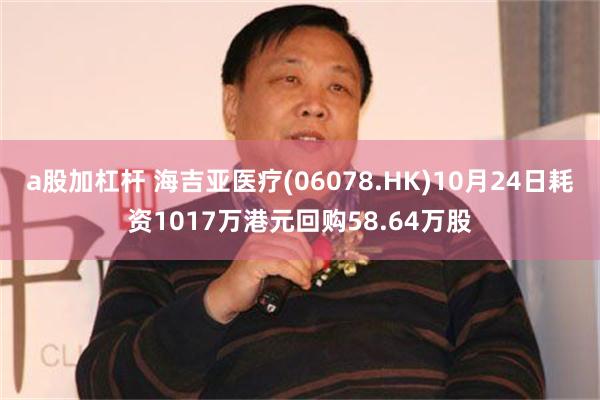 a股加杠杆 海吉亚医疗(06078.HK)10月24日耗资1017万港元回购58.64万股