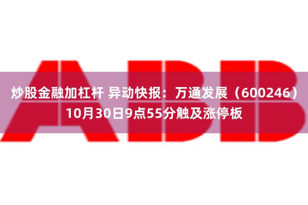 炒股金融加杠杆 异动快报：万通发展（600246）10月30日9点55分触及涨停板