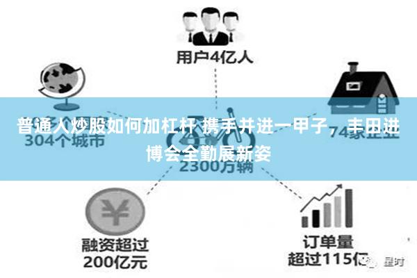 普通人炒股如何加杠杆 携手并进一甲子，丰田进博会全勤展新姿