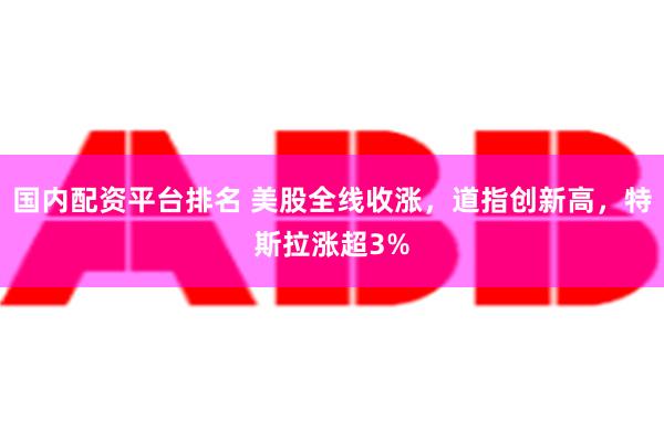 国内配资平台排名 美股全线收涨，道指创新高，特斯拉涨超3%