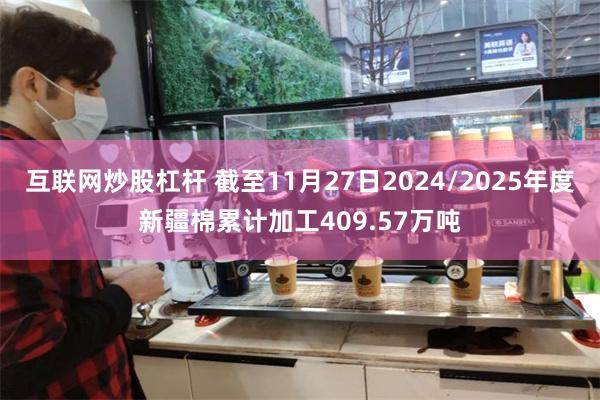 互联网炒股杠杆 截至11月27日2024/2025年度新疆棉累计加工409.57万吨