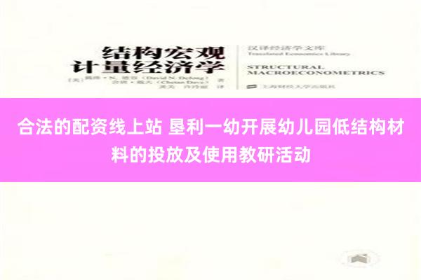 合法的配资线上站 垦利一幼开展幼儿园低结构材料的投放及使用教研活动