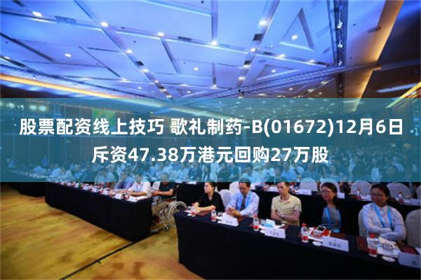 股票配资线上技巧 歌礼制药-B(01672)12月6日斥资47.38万港元回购27万股