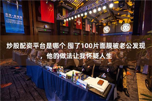 炒股配资平台是哪个 囤了100片面膜被老公发现，他的做法让我怀疑人生