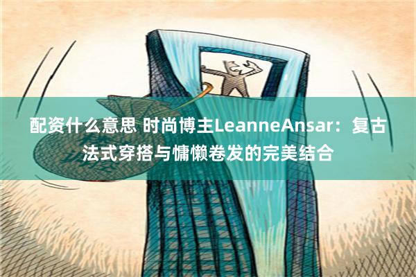 配资什么意思 时尚博主LeanneAnsar：复古法式穿搭与慵懒卷发的完美结合