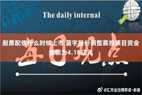 股票配债什么时候上市 蓝宇股份调整募投项目资金金额为4.16亿元