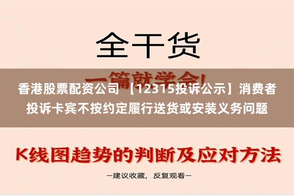 香港股票配资公司 【12315投诉公示】消费者投诉卡宾不按约定履行送货或安装义务问题