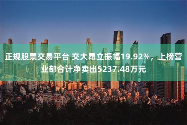 正规股票交易平台 交大昂立振幅19.92%，上榜营业部合计净卖出5237.48万元