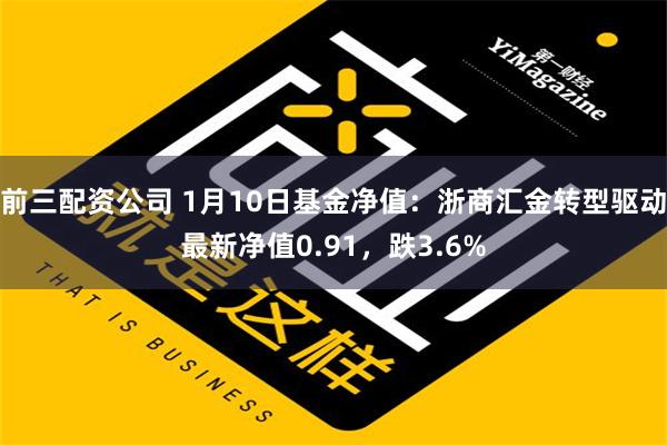 前三配资公司 1月10日基金净值：浙商汇金转型驱动最新净值0.91，跌3.6%