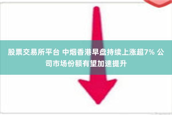 股票交易所平台 中烟香港早盘持续上涨超7% 公司市场份额有望加速提升