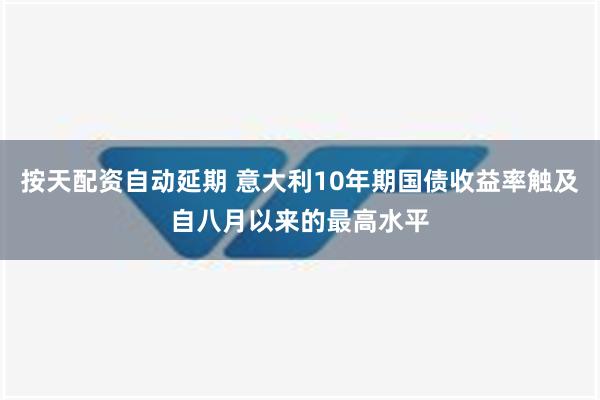 按天配资自动延期 意大利10年期国债收益率触及自八月以来的最高水平