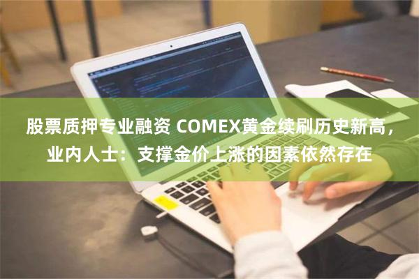 股票质押专业融资 COMEX黄金续刷历史新高，业内人士：支撑金价上涨的因素依然存在