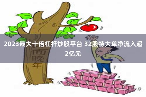 2023最大十倍杠杆炒股平台 32股特大单净流入超2亿元