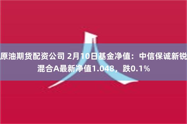 原油期货配资公司 2月10日基金净值：中信保诚新锐混合A最新净值1.048，跌0.1%