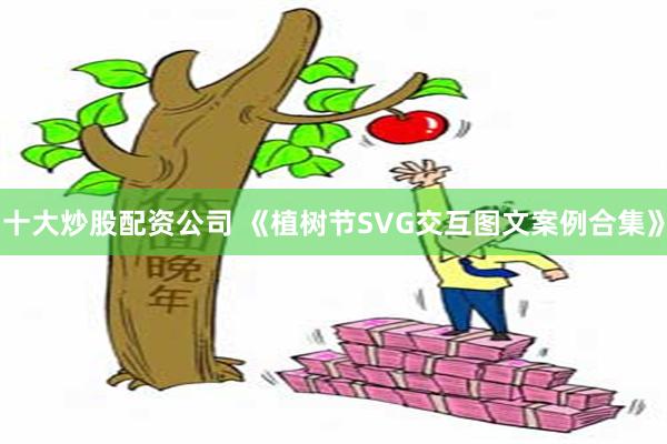 十大炒股配资公司 《植树节SVG交互图文案例合集》