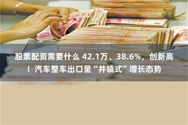 股票配资需要什么 42.1万、38.6%，创新高！汽车整车出口呈“井喷式”增长态势