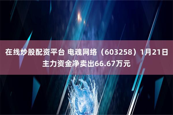 在线炒股配资平台 电魂网络（603258）1月21日主力资金净卖出66.67万元