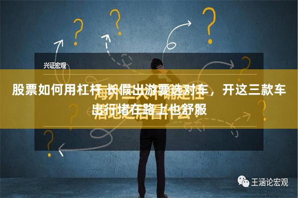 股票如何用杠杆 长假出游要选对车，开这三款车出行堵在路上也舒服