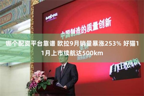 哪个配资平台靠谱 欧拉9月销量暴涨253% 好猫11月上市续航达500km