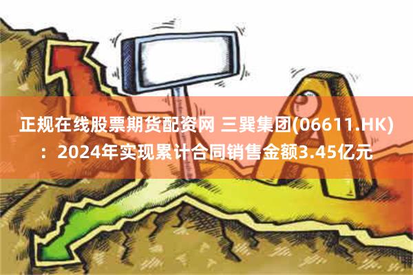 正规在线股票期货配资网 三巽集团(06611.HK)：2024年实现累计合同销售金额3.45亿元